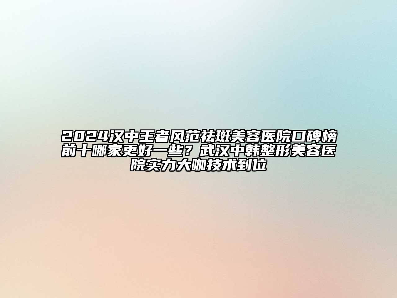 2024汉中王者风范祛斑美容医院口碑榜前十哪家更好一些？武汉中韩整形美容医院实力大咖技术到位