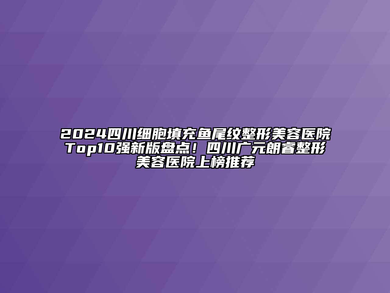 2024四川细胞填充鱼尾纹整形美容医院Top10强新版盘点！四川广元朗睿整形美容医院上榜推荐