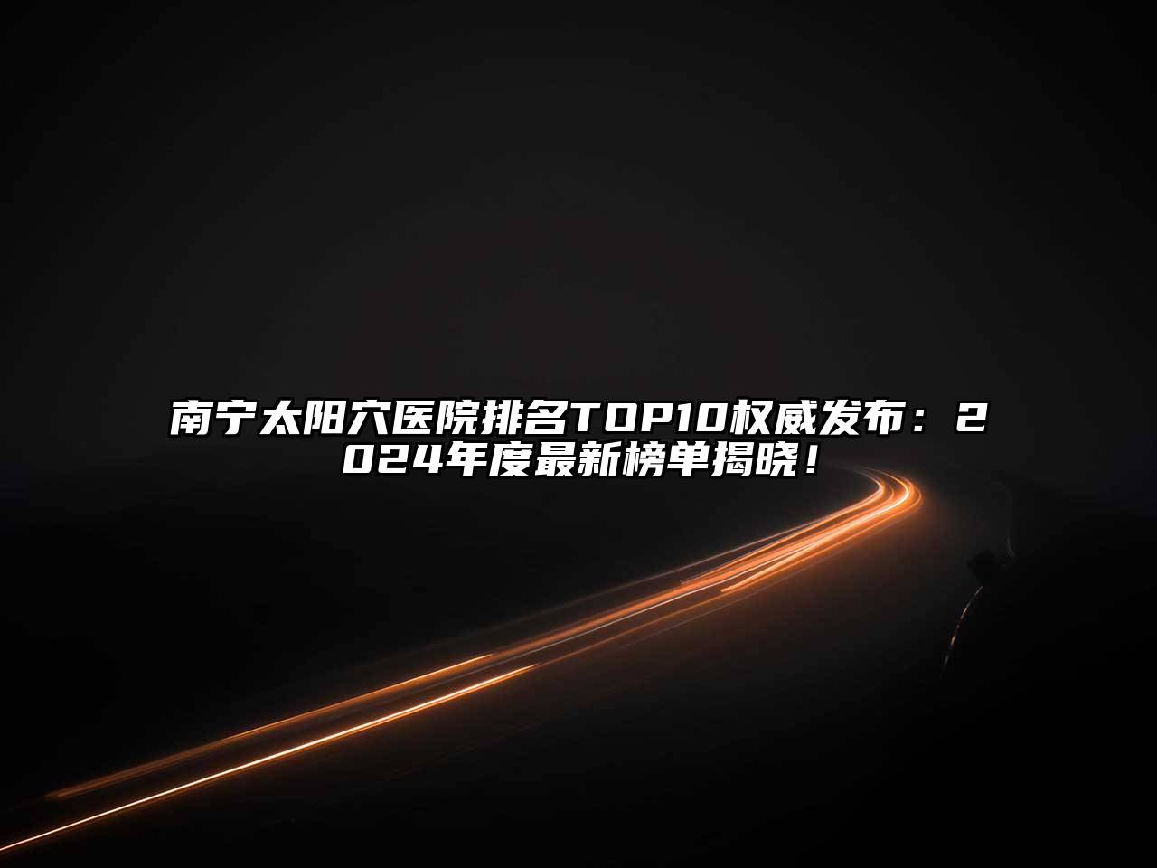南宁太阳穴医院排名TOP10权威发布：2024年度最新榜单揭晓！
