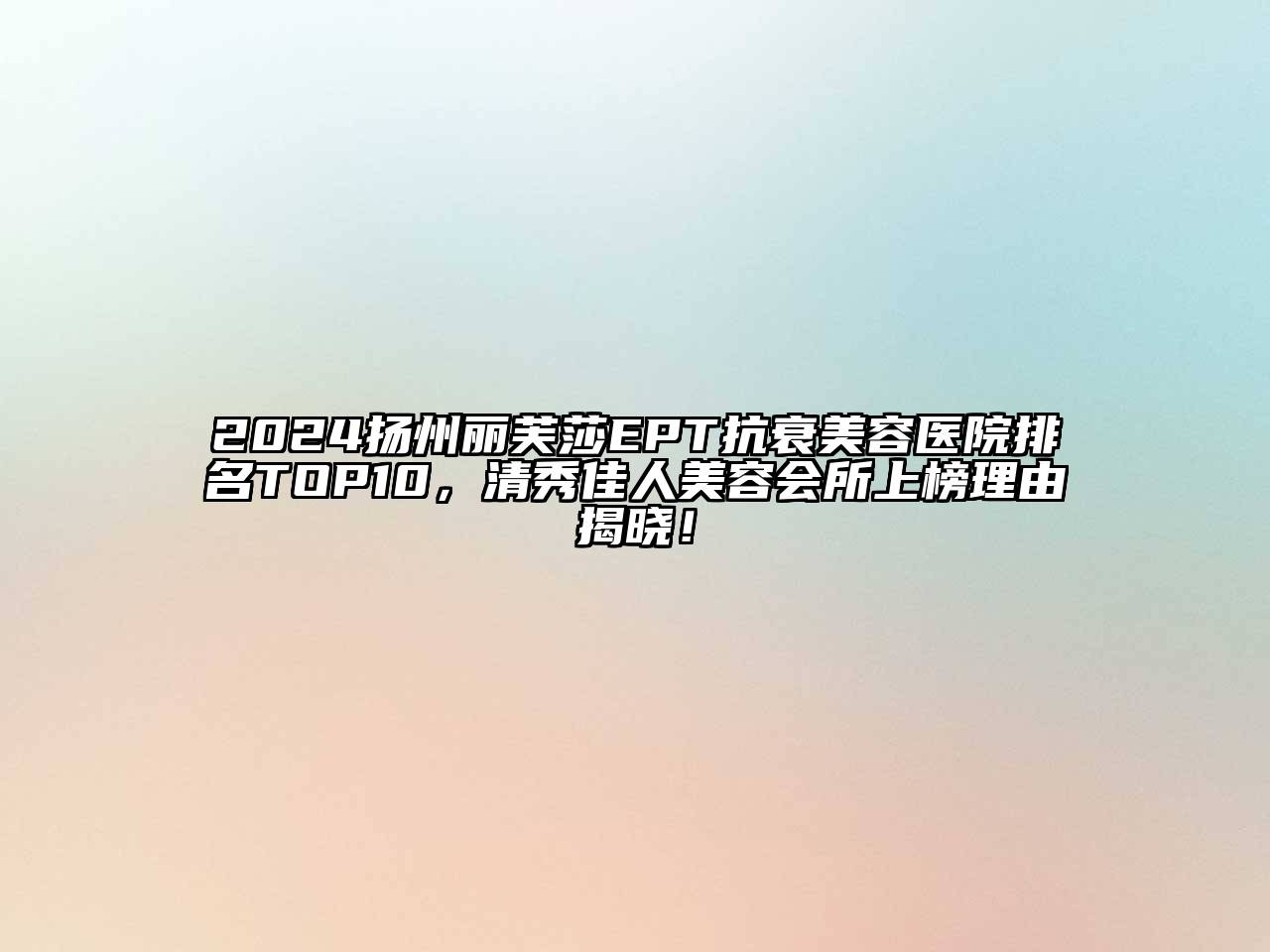 2024扬州丽芙莎EPT抗衰美容医院排名TOP10，清秀佳人美容会所上榜理由揭晓！