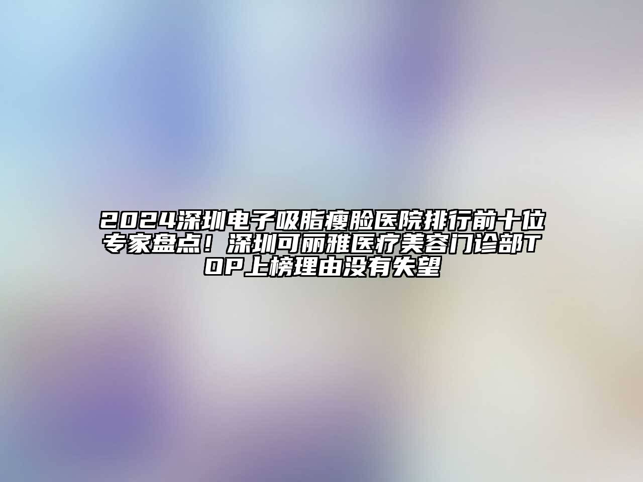 2024深圳电子吸脂瘦脸医院排行前十位专家盘点！深圳可丽雅医疗美容门诊部TOP上榜理由没有失望