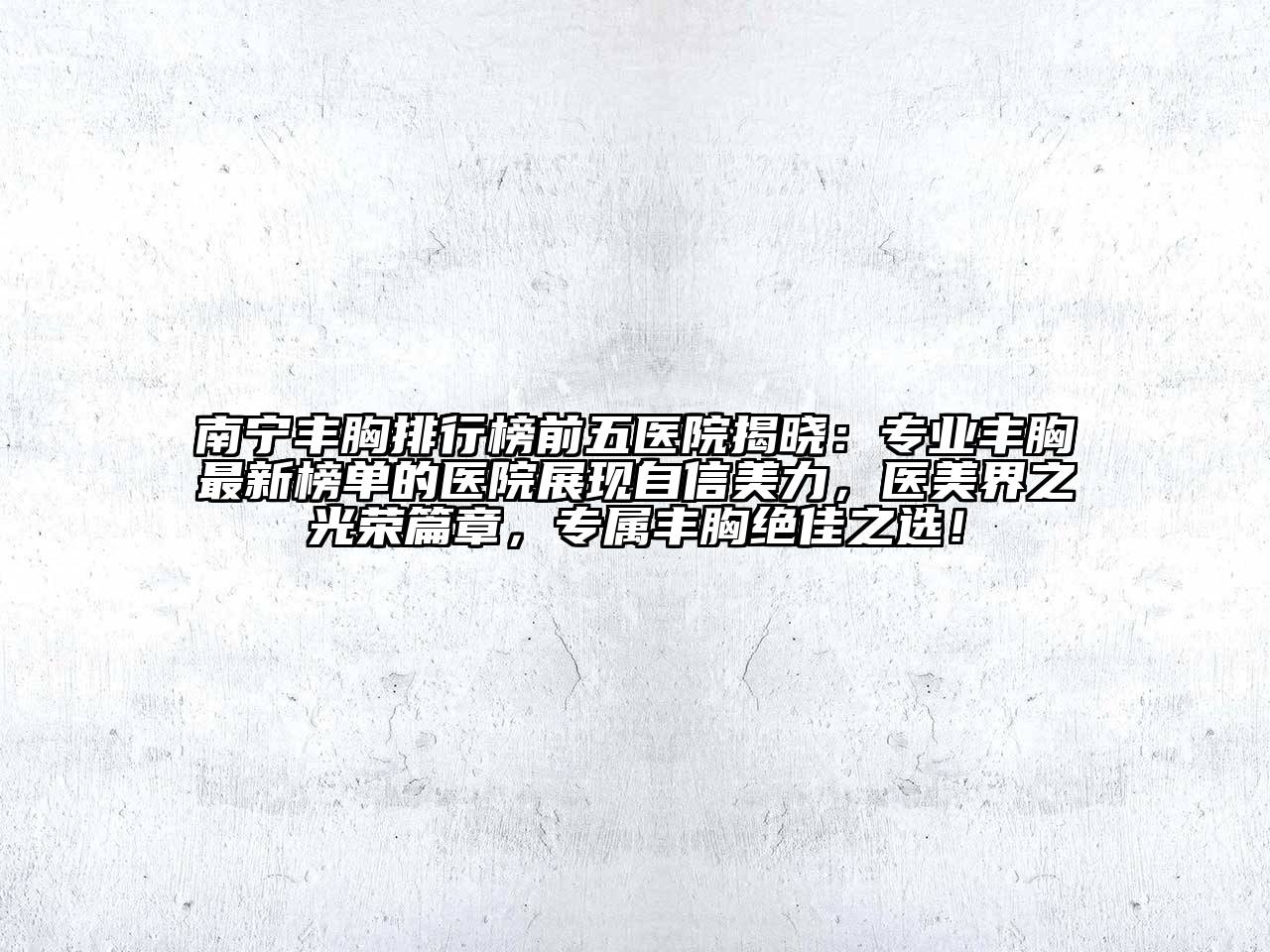 南宁丰胸排行榜前五医院揭晓：专业丰胸最新榜单的医院展现自信美力，医美界之光荣篇章，专属丰胸绝佳之选！