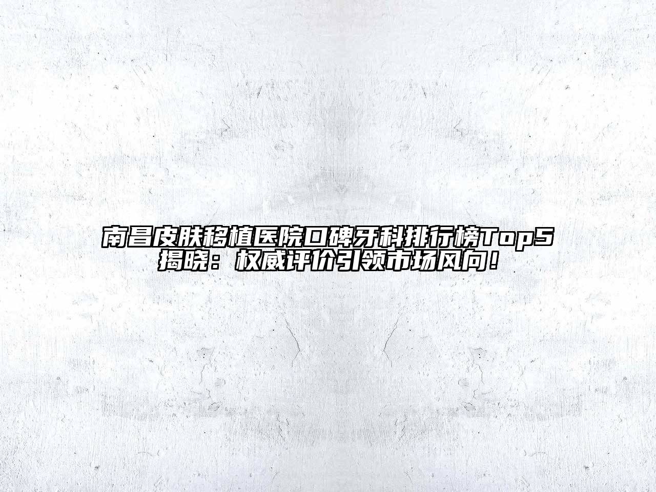 南昌皮肤移植医院口碑牙科排行榜Top5揭晓：权威评价引领市场风向！