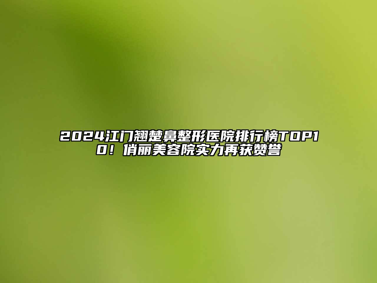 2024江门翘楚鼻整形医院排行榜TOP10！俏丽美容院实力再获赞誉
