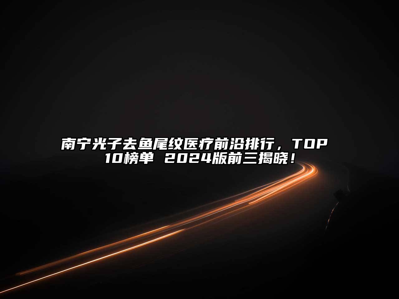南宁光子去鱼尾纹医疗前沿排行，TOP 10榜单 2024版前三揭晓！
