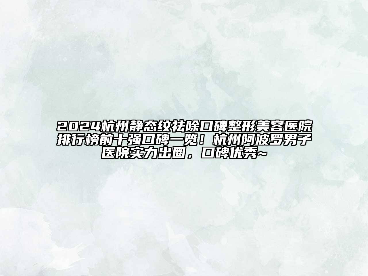 2024杭州静态纹祛除口碑整形美容医院排行榜前十强口碑一览！杭州阿波罗男子医院实力出圈，口碑优秀~