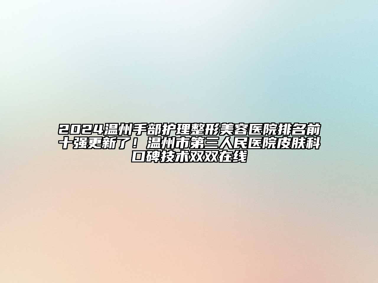 2024温州手部护理整形美容医院排名前十强更新了！温州市第三人民医院皮肤科口碑技术双双在线
