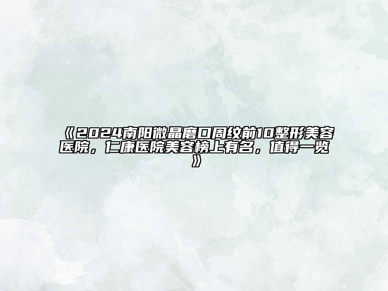 2024南阳微晶磨口周纹前10整形美容医院，仁康医院美容榜上有名，值得一览