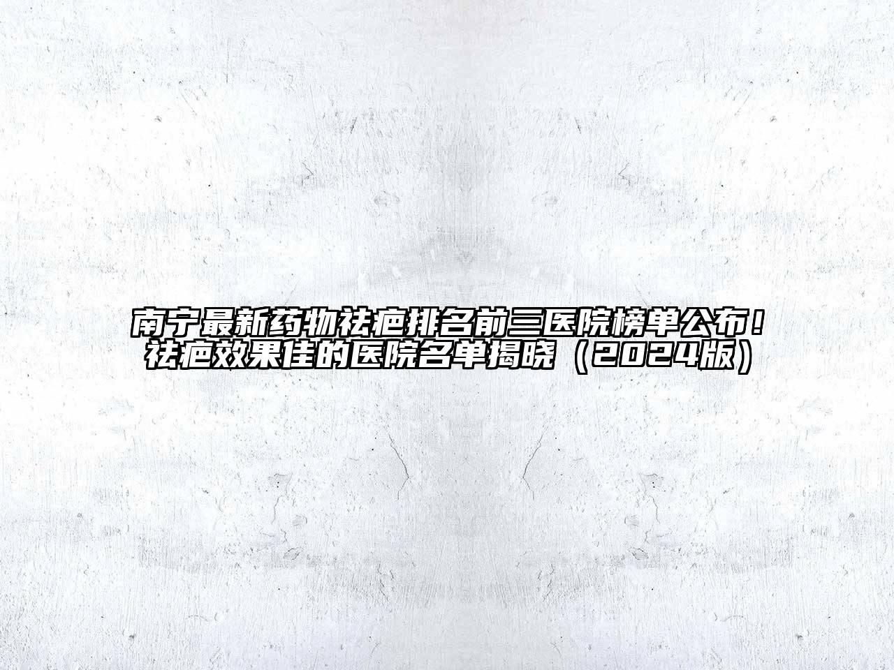 南宁最新药物祛疤排名前三医院榜单公布！祛疤效果佳的医院名单揭晓（2024版）