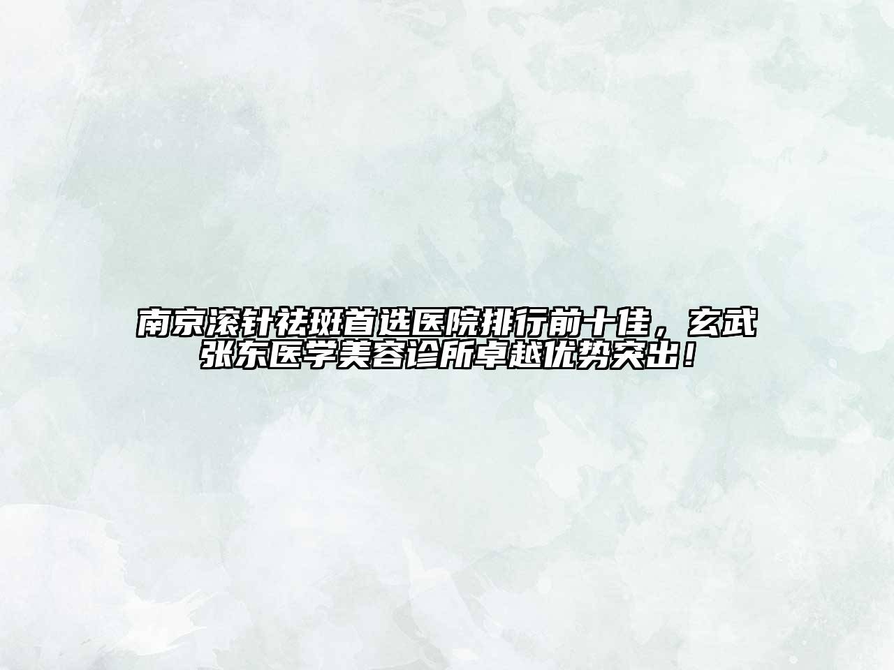 南京滚针祛斑首选医院排行前十佳，玄武张东医学美容诊所卓越优势突出！