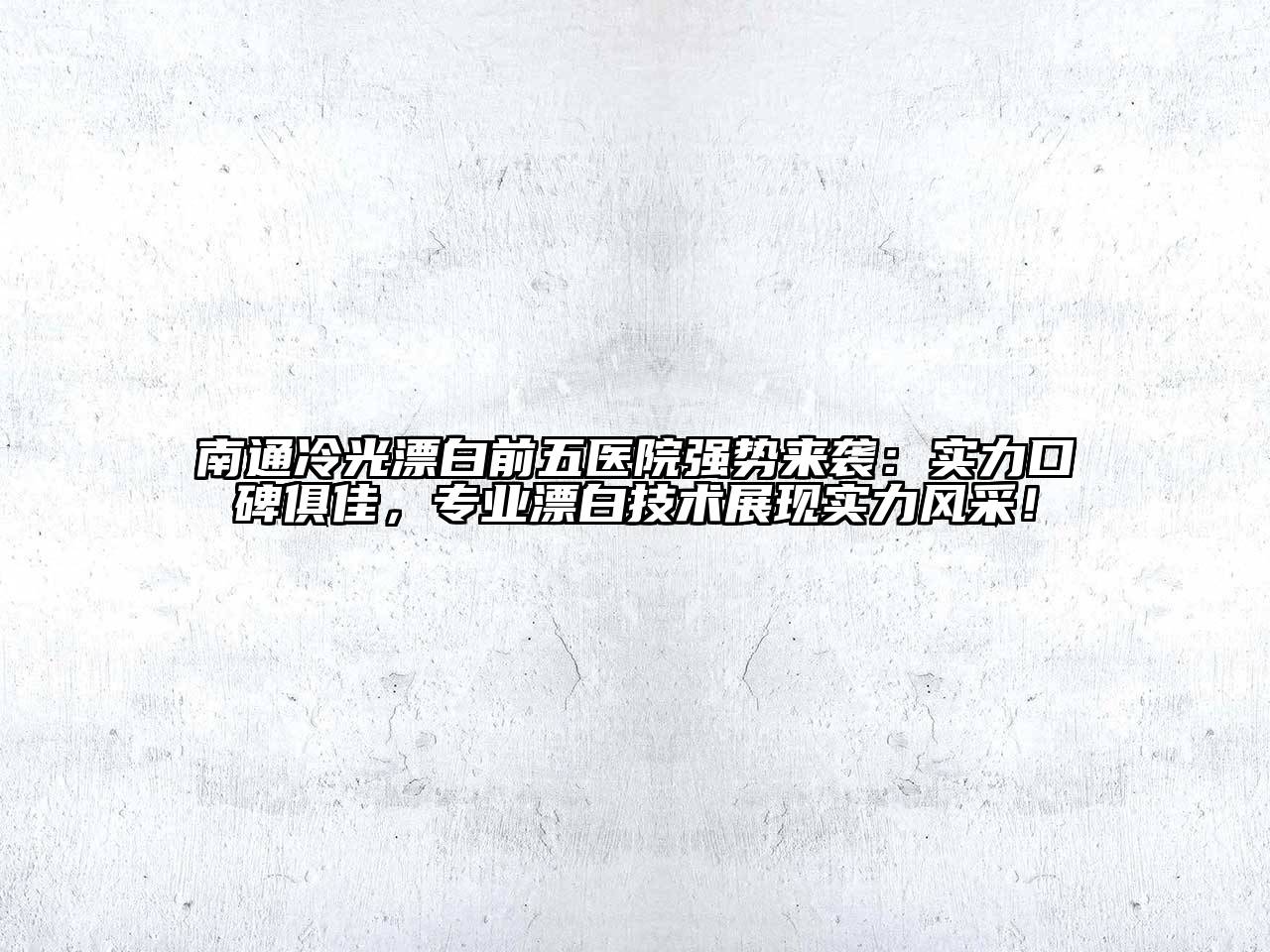 南通冷光漂白前五医院强势来袭：实力口碑俱佳，专业漂白技术展现实力风采！