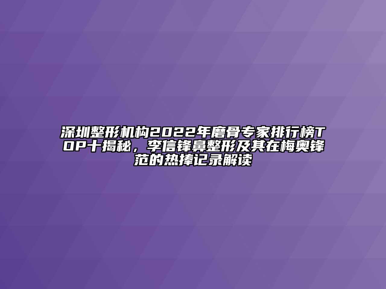 深圳整形机构2022年磨骨专家排行榜TOP十揭秘，李信锋鼻整形及其在梅奥锋范的热捧记录解读