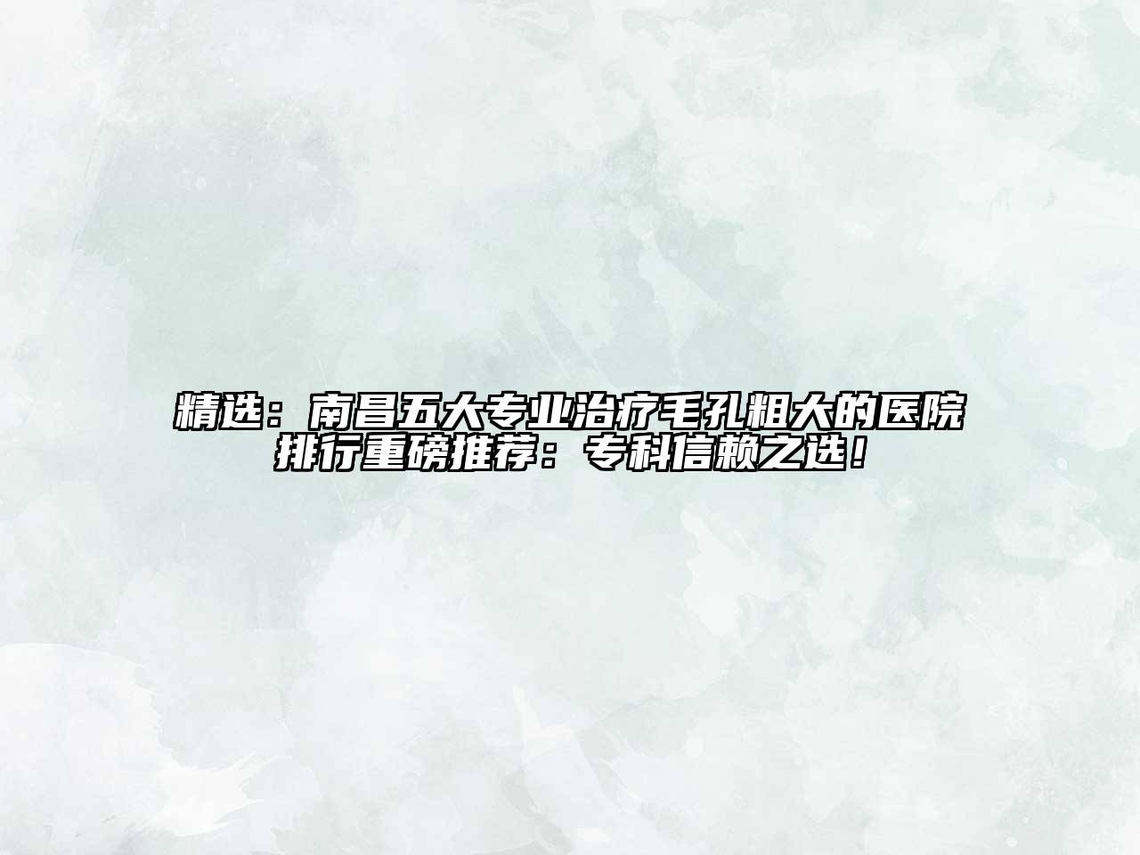 精选：南昌五大专业治疗毛孔粗大的医院排行重磅推荐：专科信赖之选！