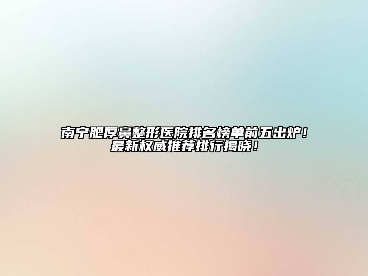 南宁肥厚鼻整形医院排名榜单前五出炉！最新权威推荐排行揭晓！