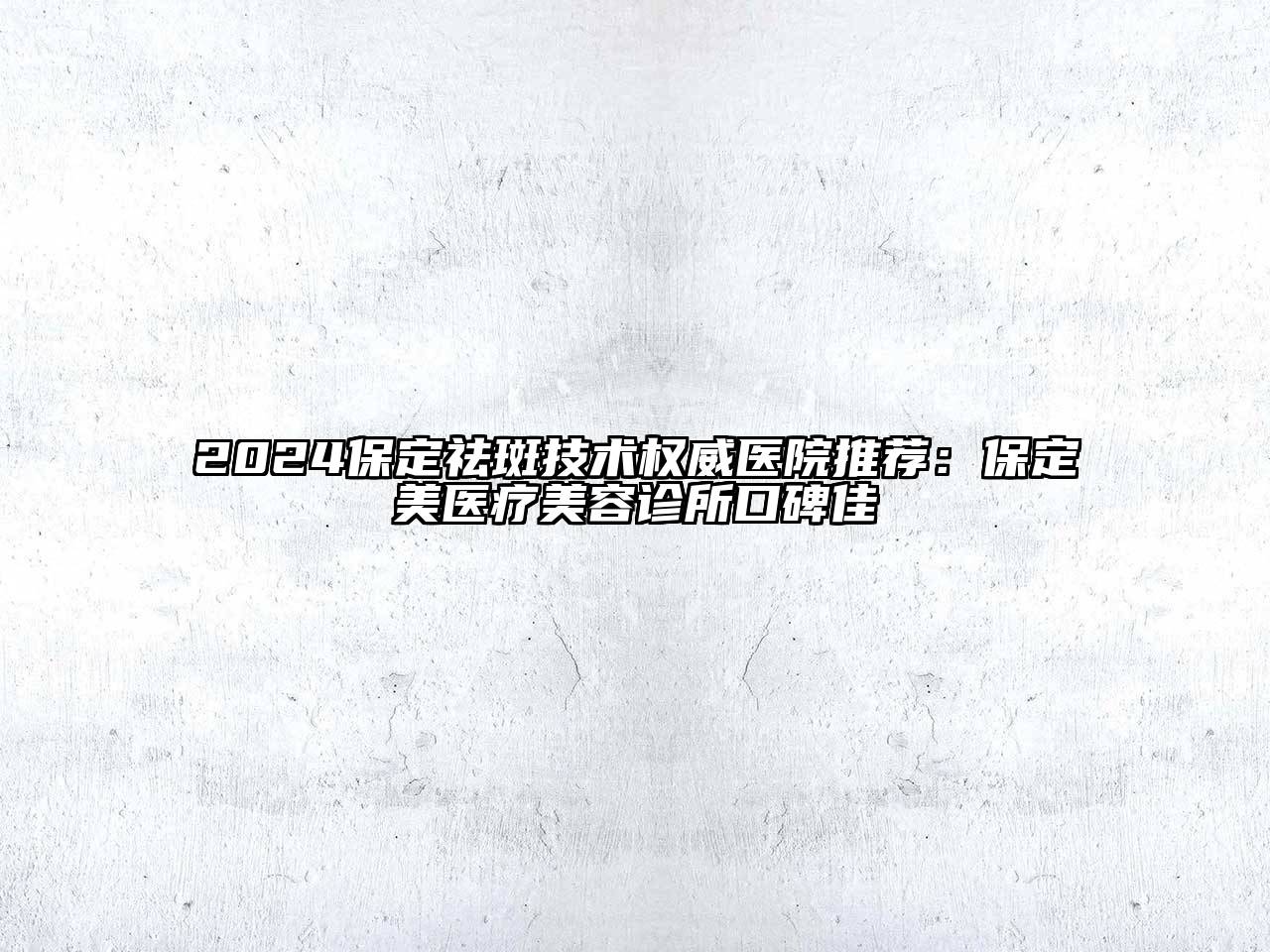 2024保定祛斑技术权威医院推荐：保定姮美医疗美容诊所口碑佳