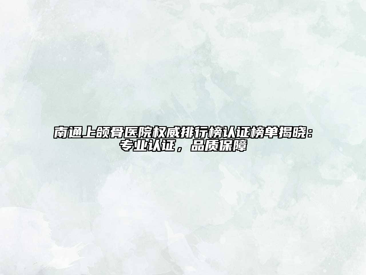 南通上颌骨医院权威排行榜认证榜单揭晓：专业认证，品质保障