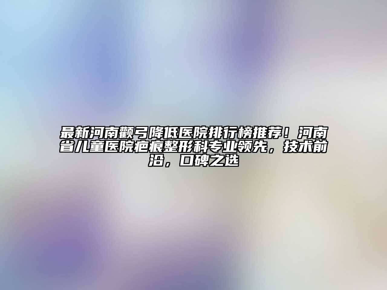最新河南颧弓降低医院排行榜推荐！河南省儿童医院疤痕整形科专业领先，技术前沿，口碑之选