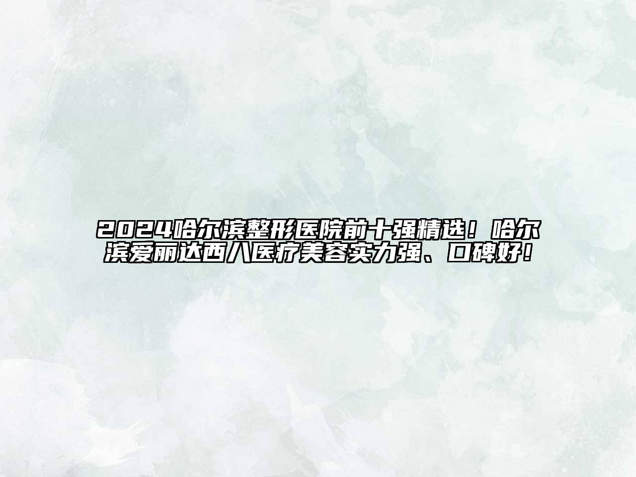 2024哈尔滨整形医院前十强精选！哈尔滨爱丽达西八医疗美容实力强、口碑好！