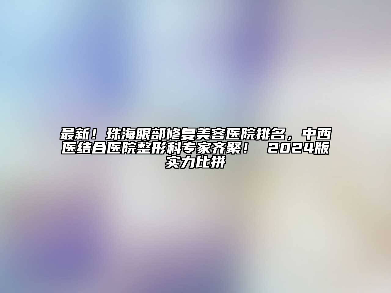 最新！珠海眼部修复美容医院排名，中西医结合医院整形科专家齐聚！ 2024版实力比拼