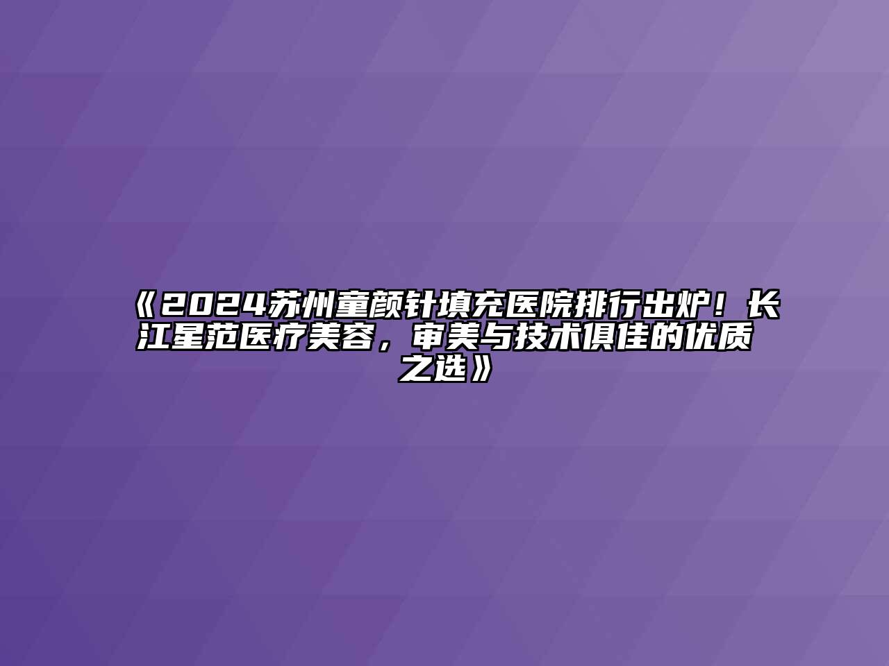 2024苏州童颜针填充医院排行出炉！长江星范医疗美容，审美与技术俱佳的优质之选
