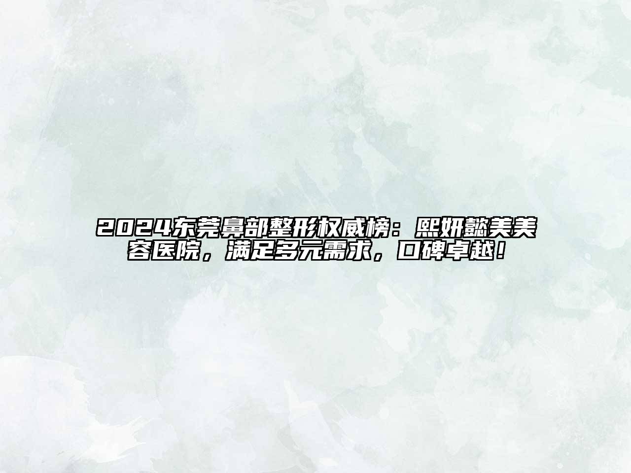 2024东莞鼻部整形权威榜：熙妍懿美美容医院，满足多元需求，口碑卓越！