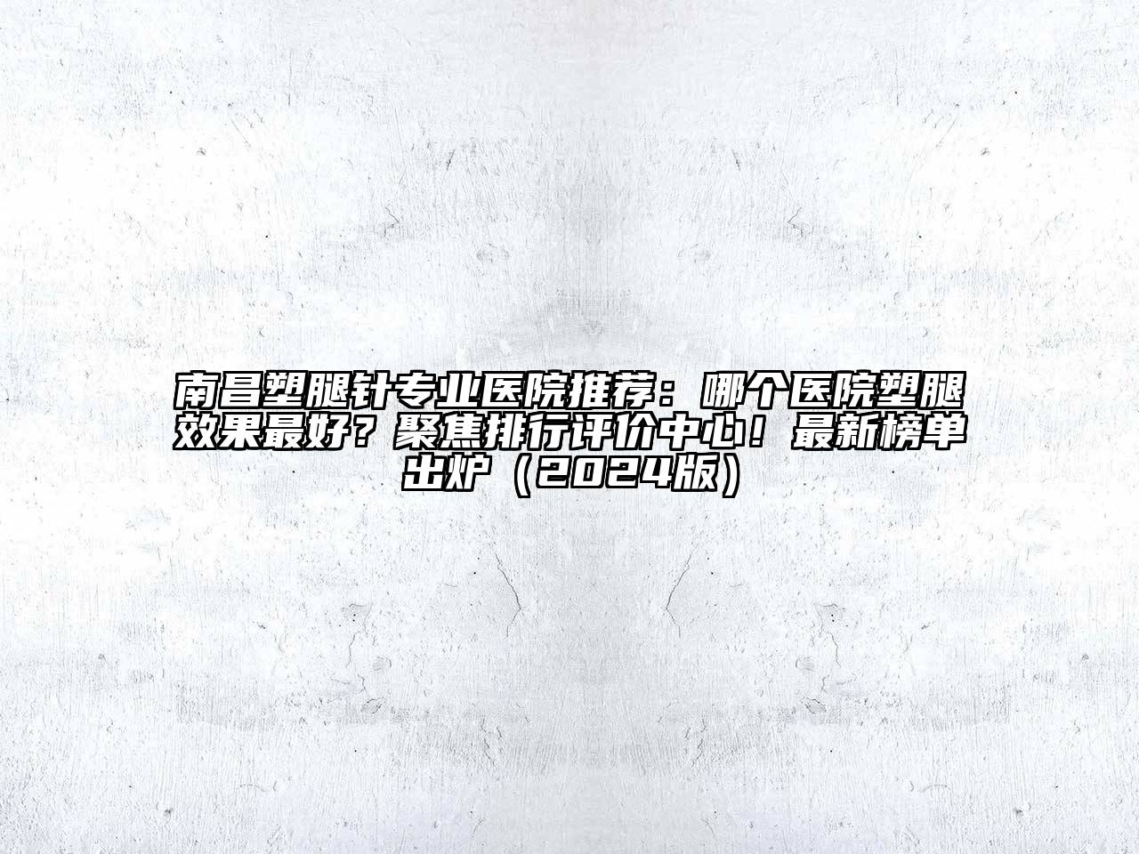 南昌塑腿针专业医院推荐：哪个医院塑腿效果最好？聚焦排行评价中心！最新榜单出炉（2024版）