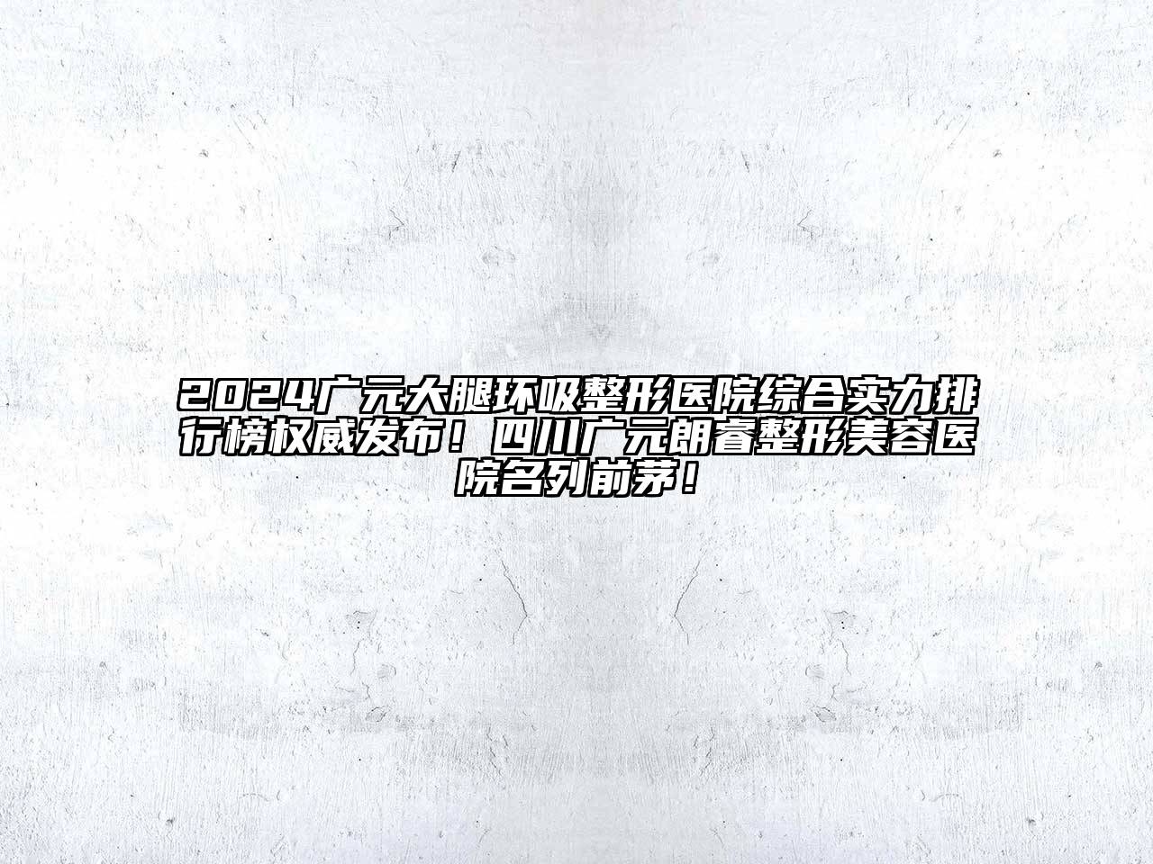 2024广元大腿环吸整形医院综合实力排行榜权威发布！四川广元朗睿整形美容医院名列前茅！