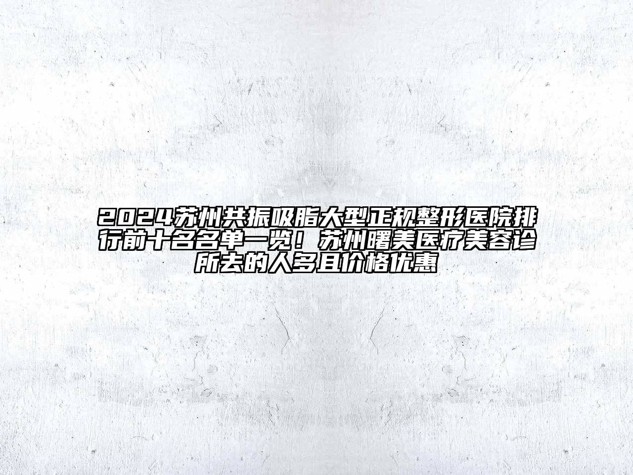 2024苏州共振吸脂大型正规整形医院排行前十名名单一览！苏州曙美医疗美容诊所去的人多且价格优惠