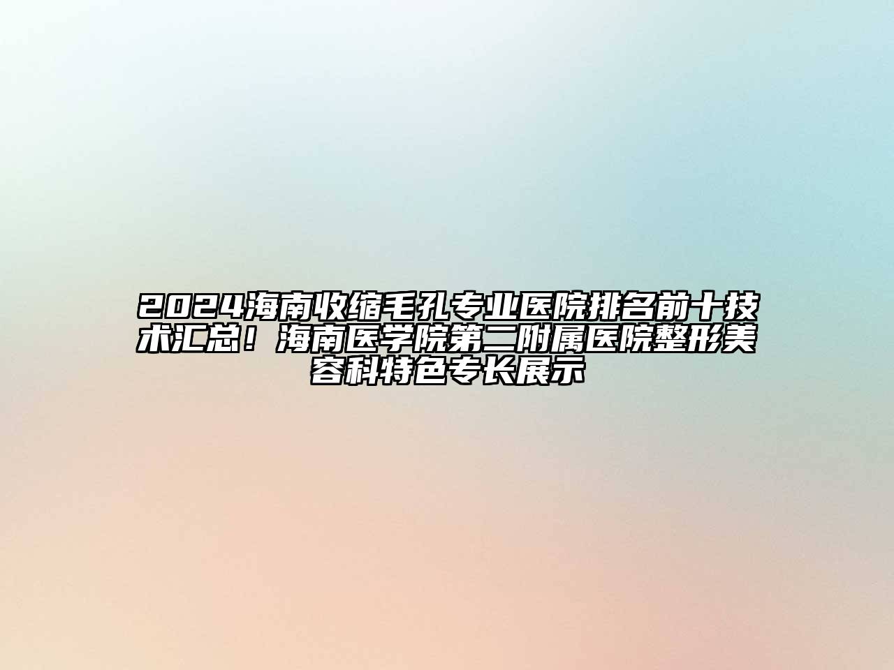 2024海南收缩毛孔专业医院排名前十技术汇总！海南医学院第二附属医院整形美容科特色专长展示