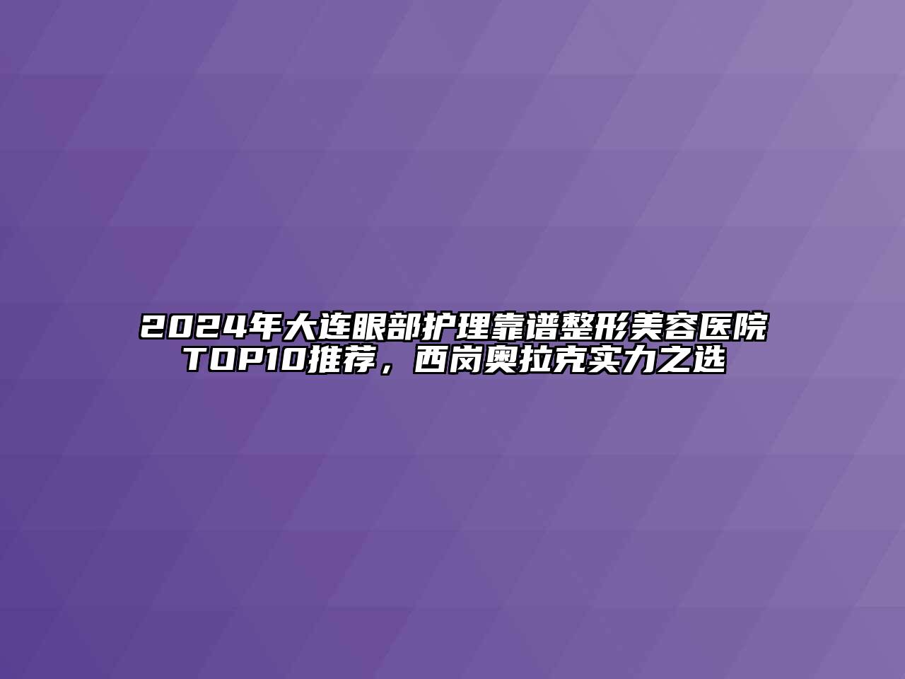 2024年大连眼部护理靠谱整形美容医院TOP10推荐，西岗奥拉克实力之选