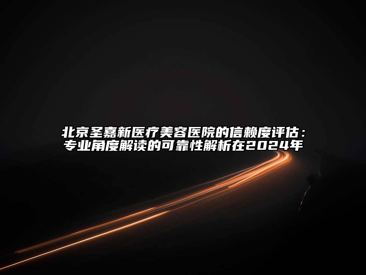 北京圣嘉新医疗美容医院的信赖度评估：专业角度解读的可靠性解析在2024年