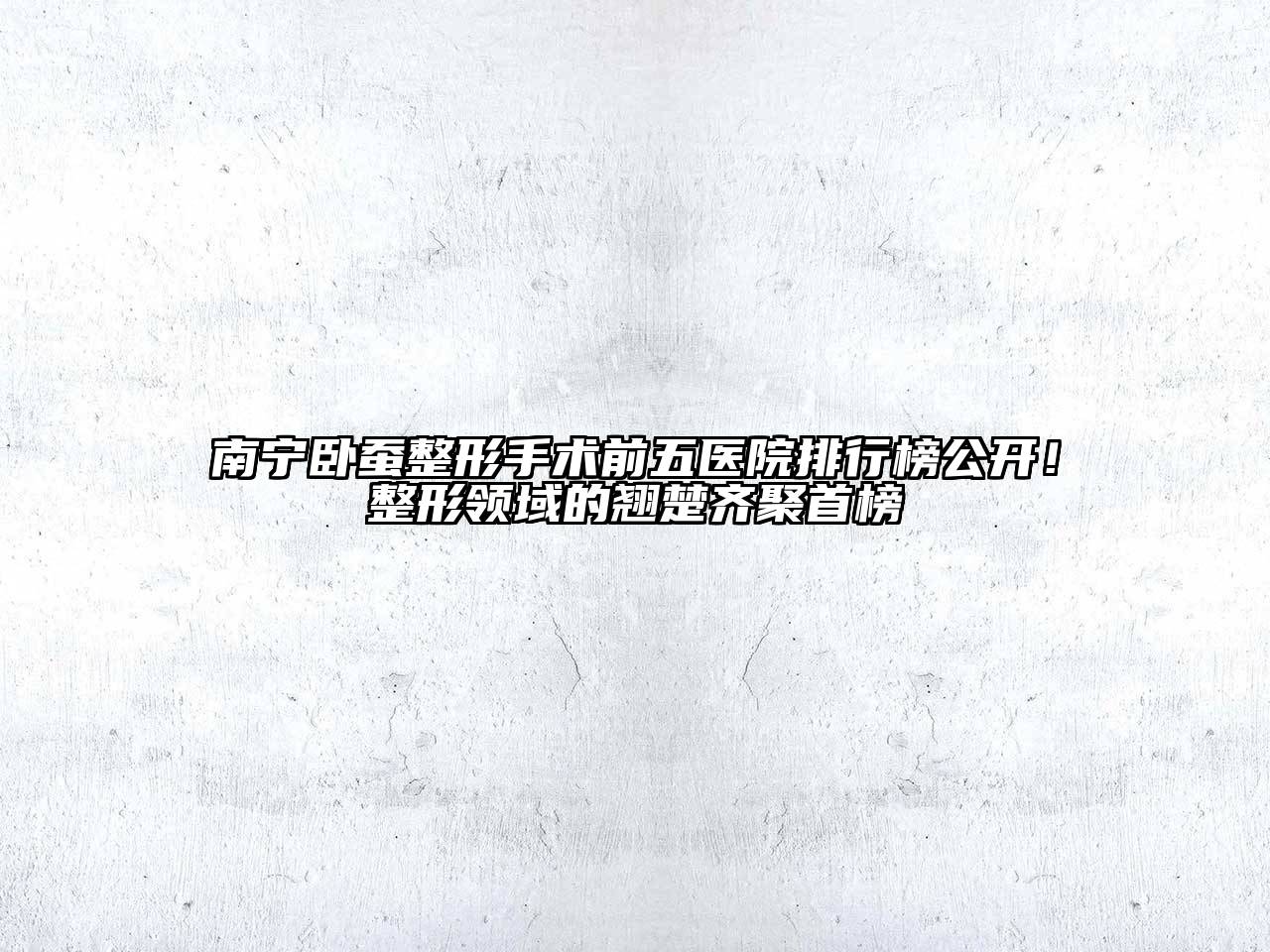 南宁卧蚕整形手术前五医院排行榜公开！整形领域的翘楚齐聚首榜
