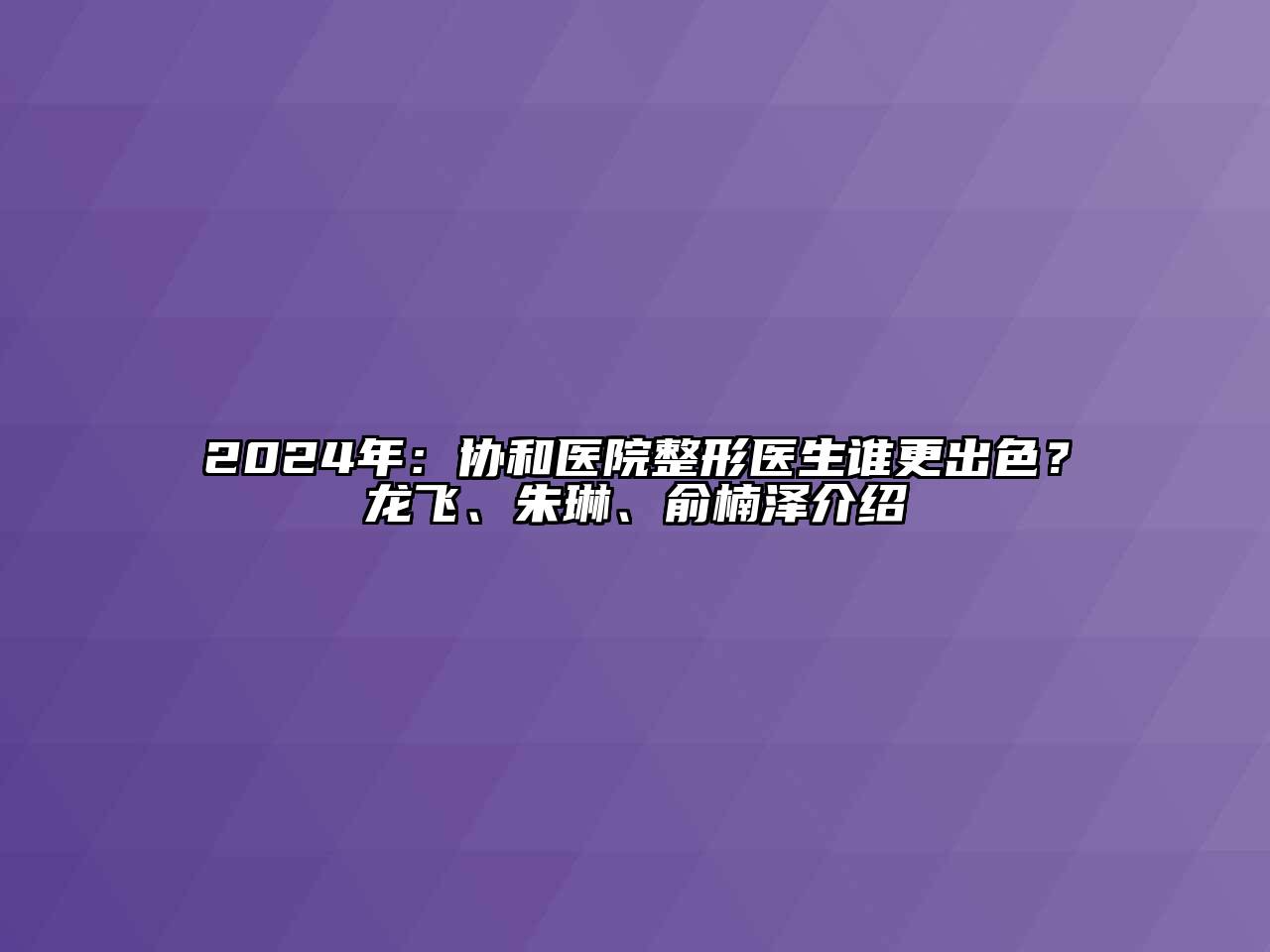 2024年：协和医院整形医生谁更出色？龙飞、朱琳、俞楠泽介绍