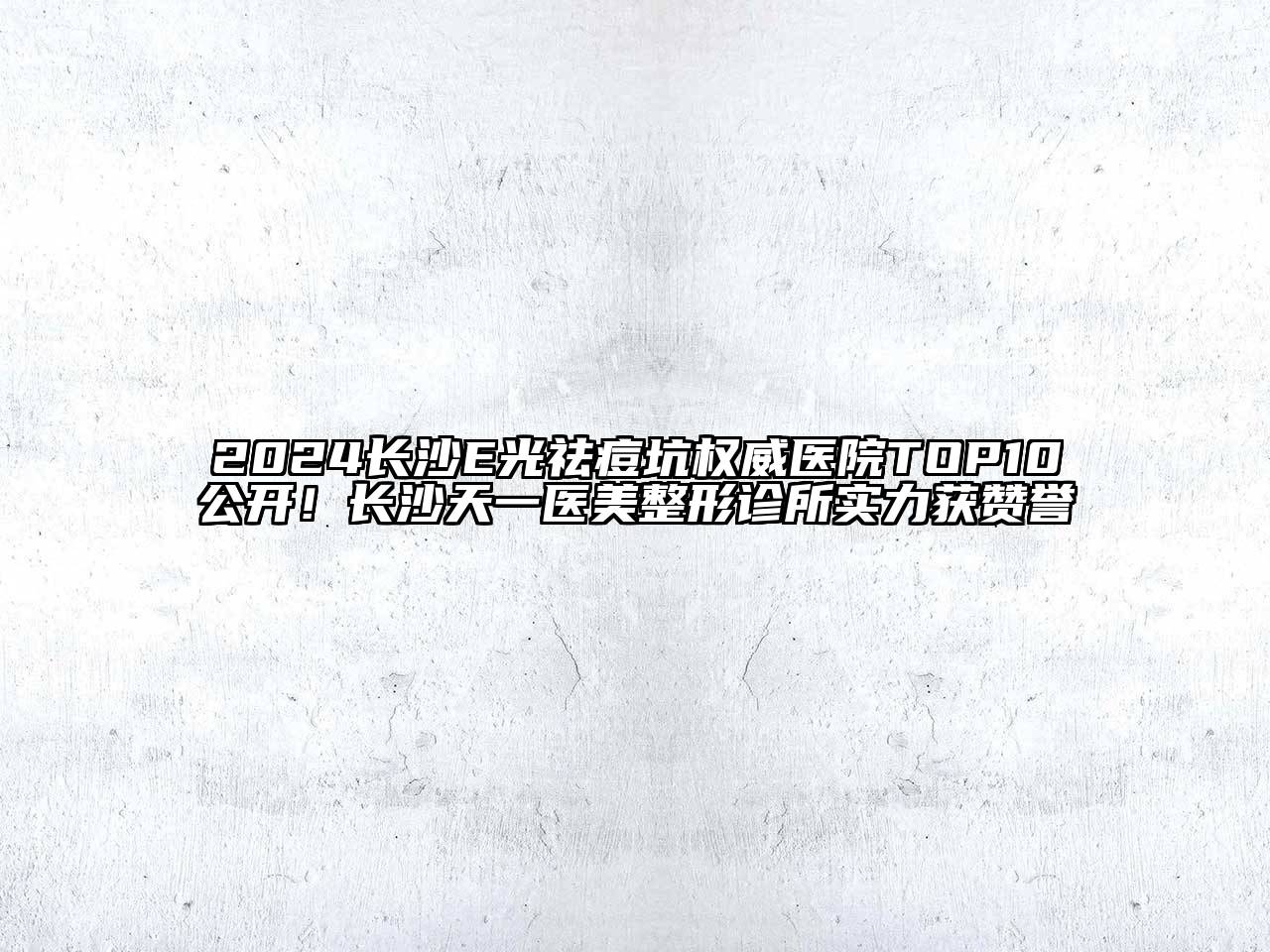 2024长沙E光祛痘坑权威医院TOP10公开！长沙天一医美整形诊所实力获赞誉