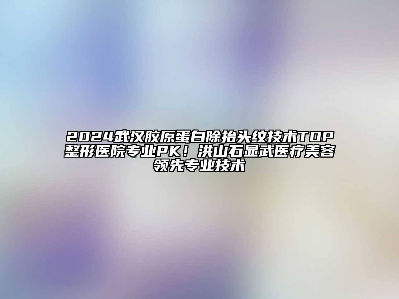 2024武汉胶原蛋白除抬头纹技术TOP整形医院专业PK！洪山石显武医疗美容领先专业技术