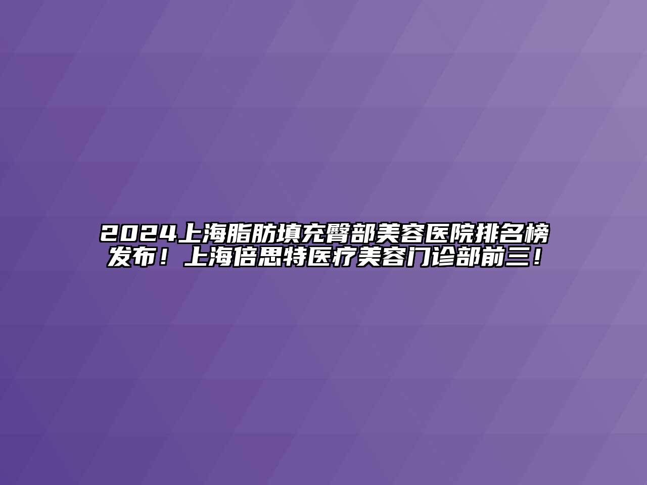 2024上海脂肪填充臀部美容医院排名榜发布！上海倍思特医疗美容门诊部前三！