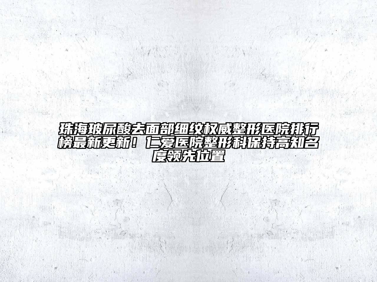 珠海玻尿酸去面部细纹权威整形医院排行榜最新更新！仁爱医院整形科保持高知名度领先位置