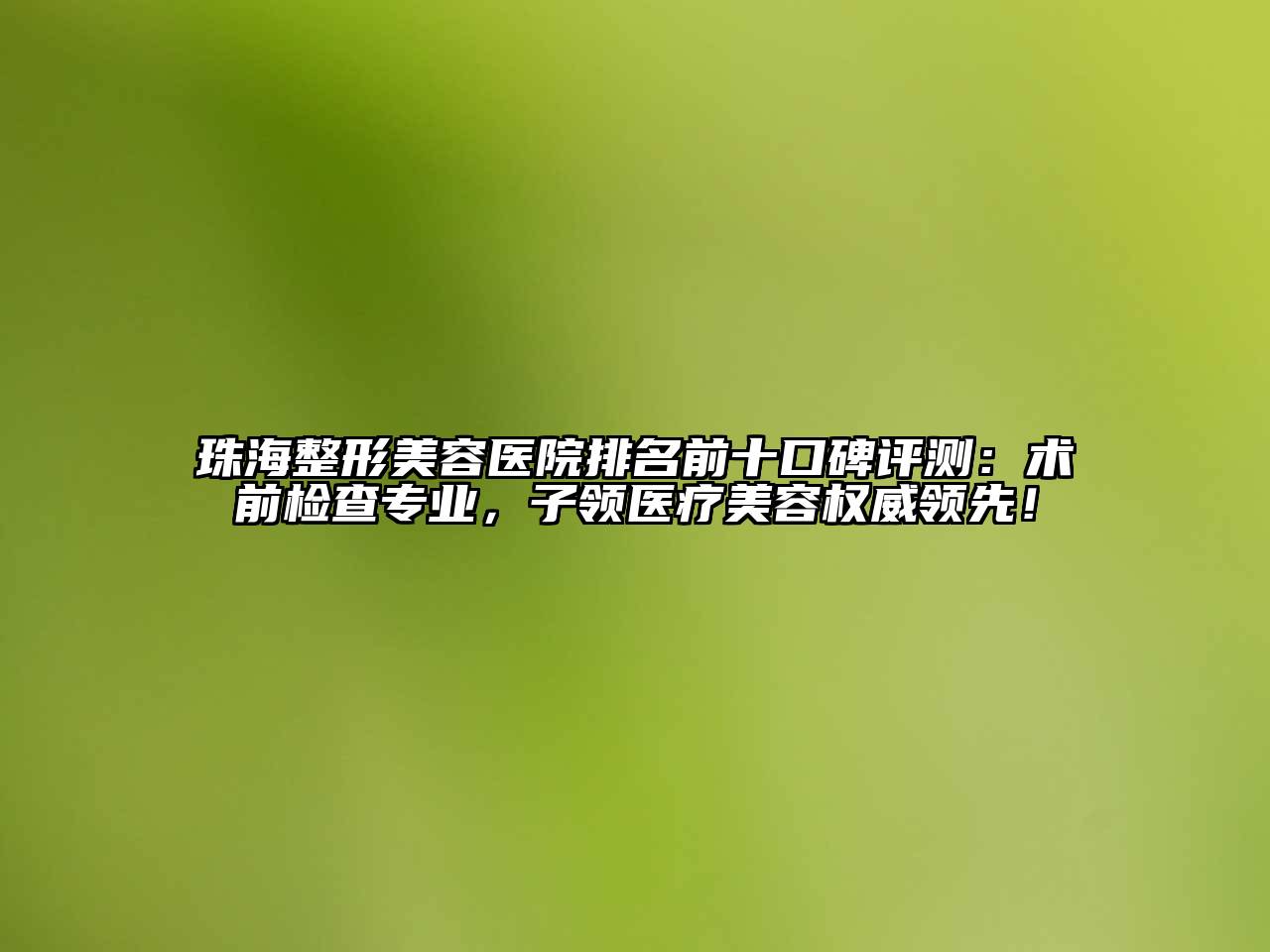 珠海整形美容医院排名前十口碑评测：术前检查专业，子领医疗美容权威领先！