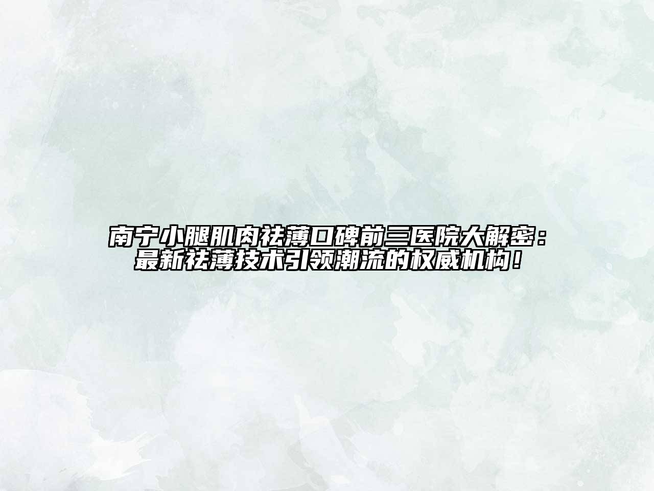 南宁小腿肌肉祛薄口碑前三医院大解密：最新祛薄技术引领潮流的权威机构！