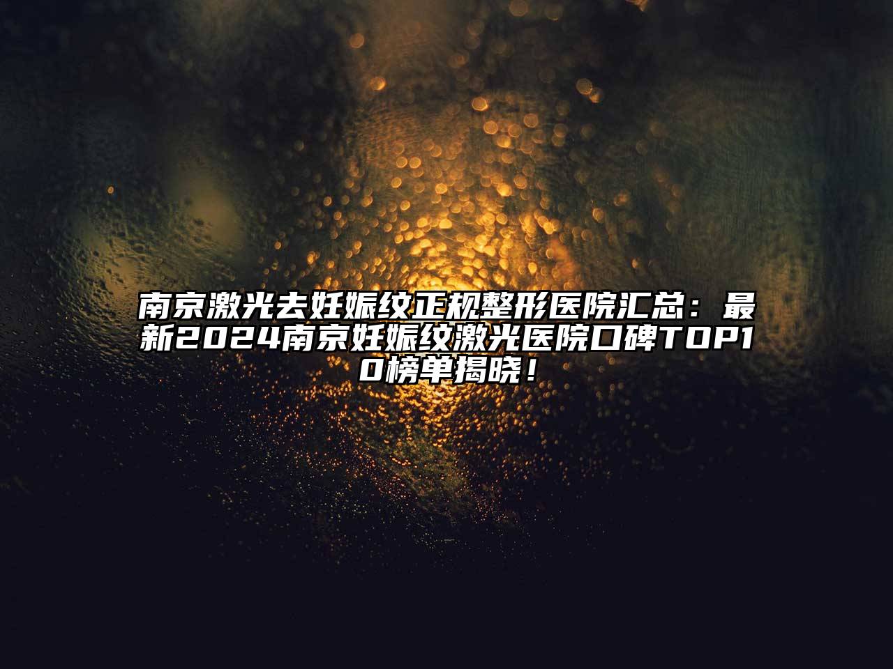 南京激光去妊娠纹正规整形医院汇总：最新2024南京妊娠纹激光医院口碑TOP10榜单揭晓！
