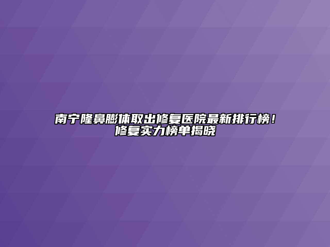 南宁隆鼻膨体取出修复医院最新排行榜！修复实力榜单揭晓