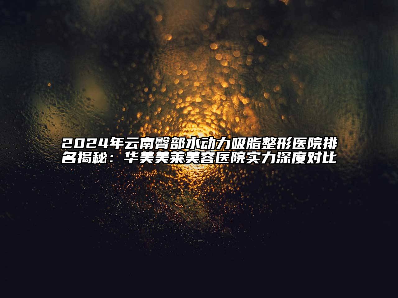 2024年云南臀部水动力吸脂整形医院排名揭秘：华美美莱美容医院实力深度对比