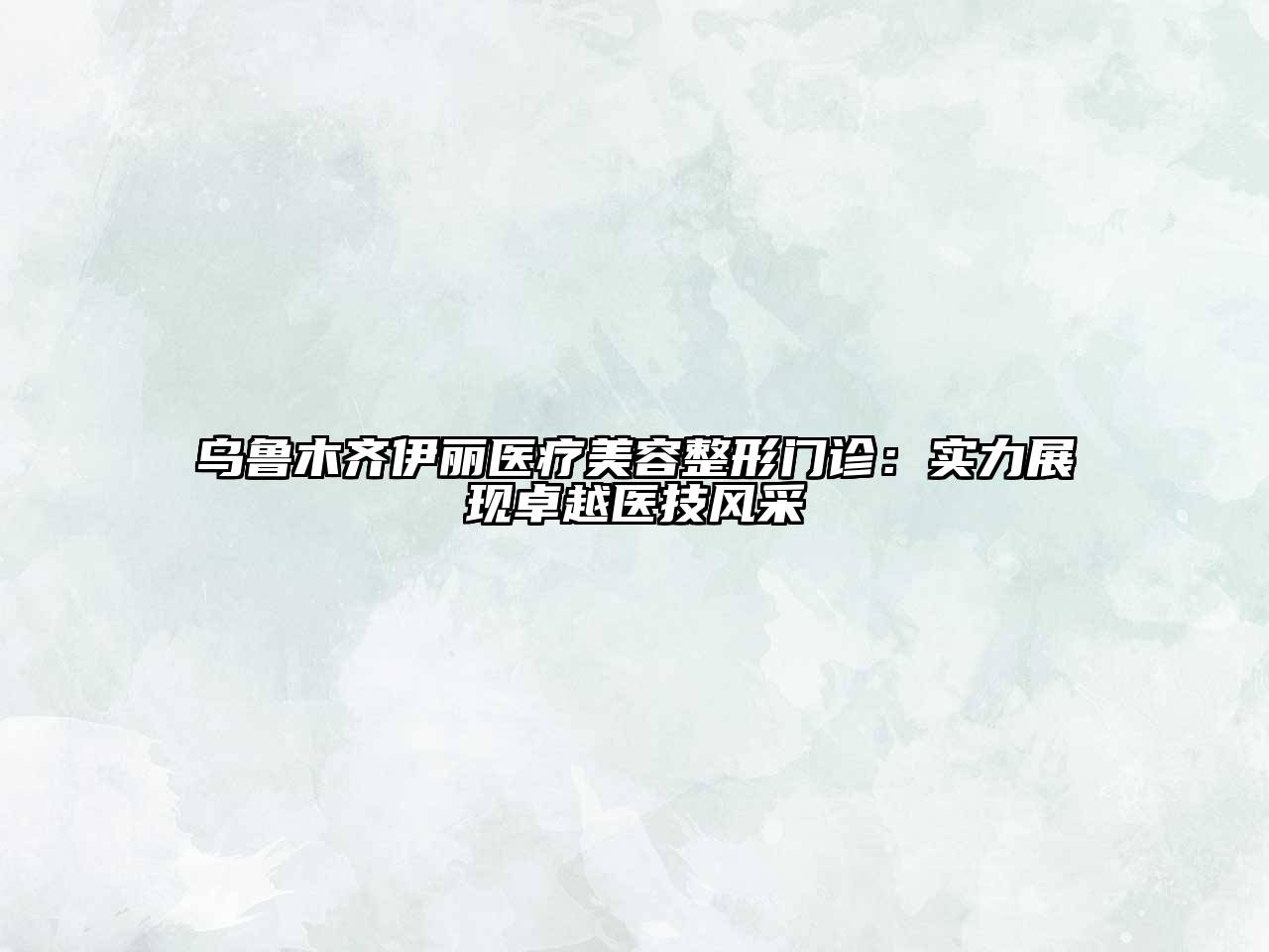乌鲁木齐伊丽医疗美容整形门诊：实力展现卓越医技风采
