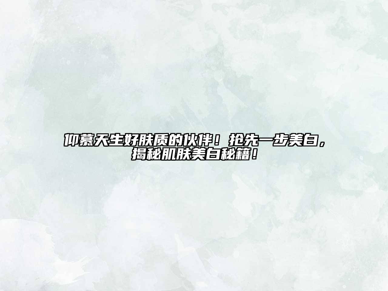 仰慕天生好肤质的伙伴！抢先一步美白，揭秘肌肤美白秘籍！