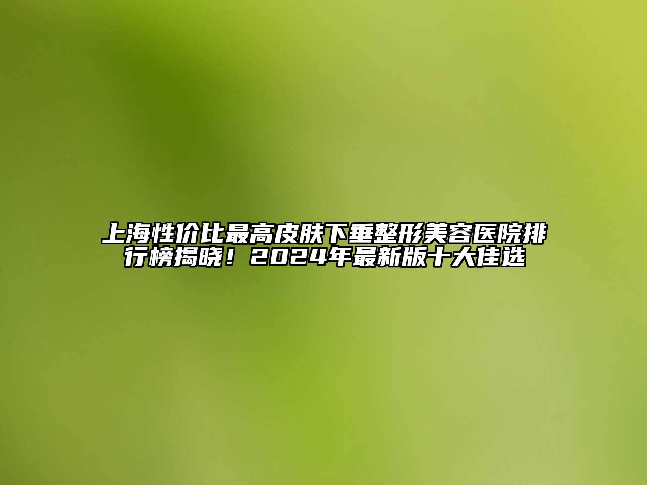 上海性价比最高皮肤下垂整形美容医院排行榜揭晓！2024年最新版十大佳选