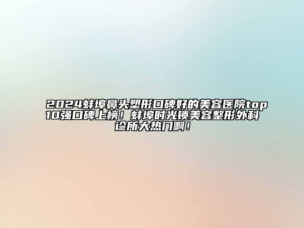 2024蚌埠鼻头塑形口碑好的美容医院top10强口碑上榜！蚌埠时光锁美容整形外科诊所大热门啊！