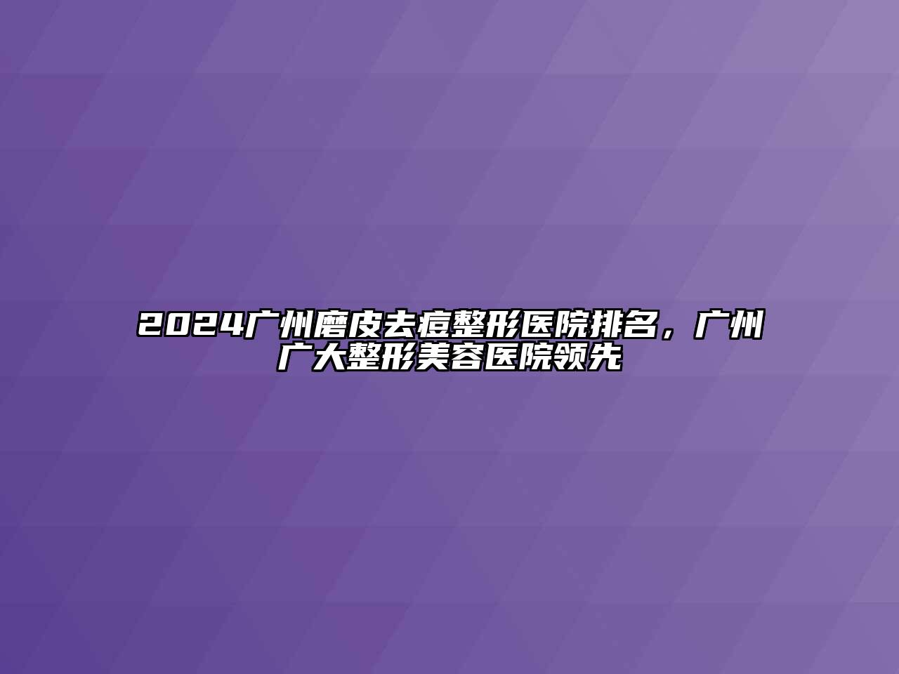 2024广州磨皮去痘整形医院排名，广州广大整形美容医院领先