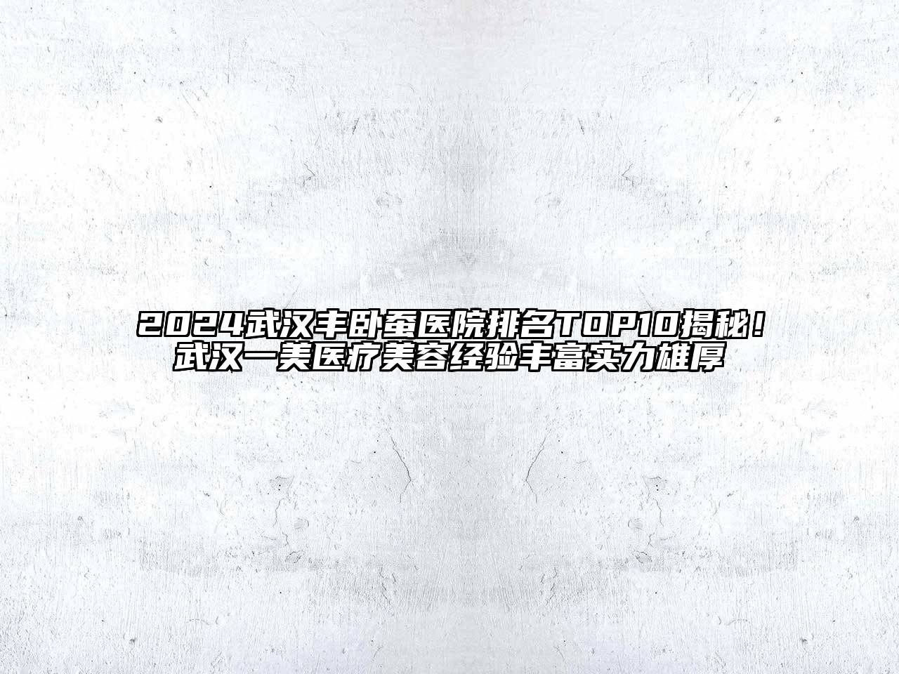 2024武汉丰卧蚕医院排名TOP10揭秘！武汉一美医疗美容经验丰富实力雄厚