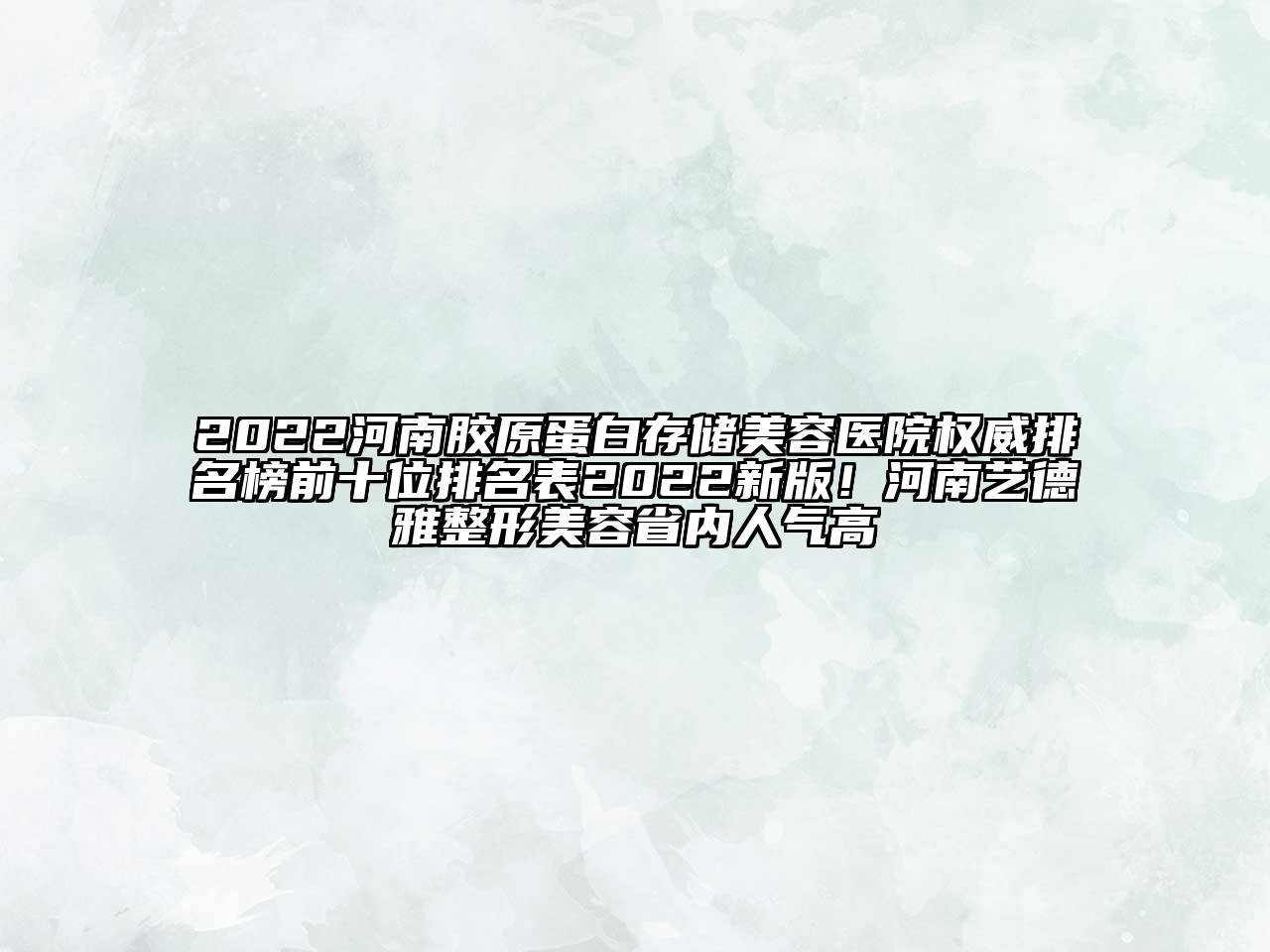 2022河南胶原蛋白存储美容医院权威排名榜前十位排名表2022新版！河南艺德雅整形美容省内人气高