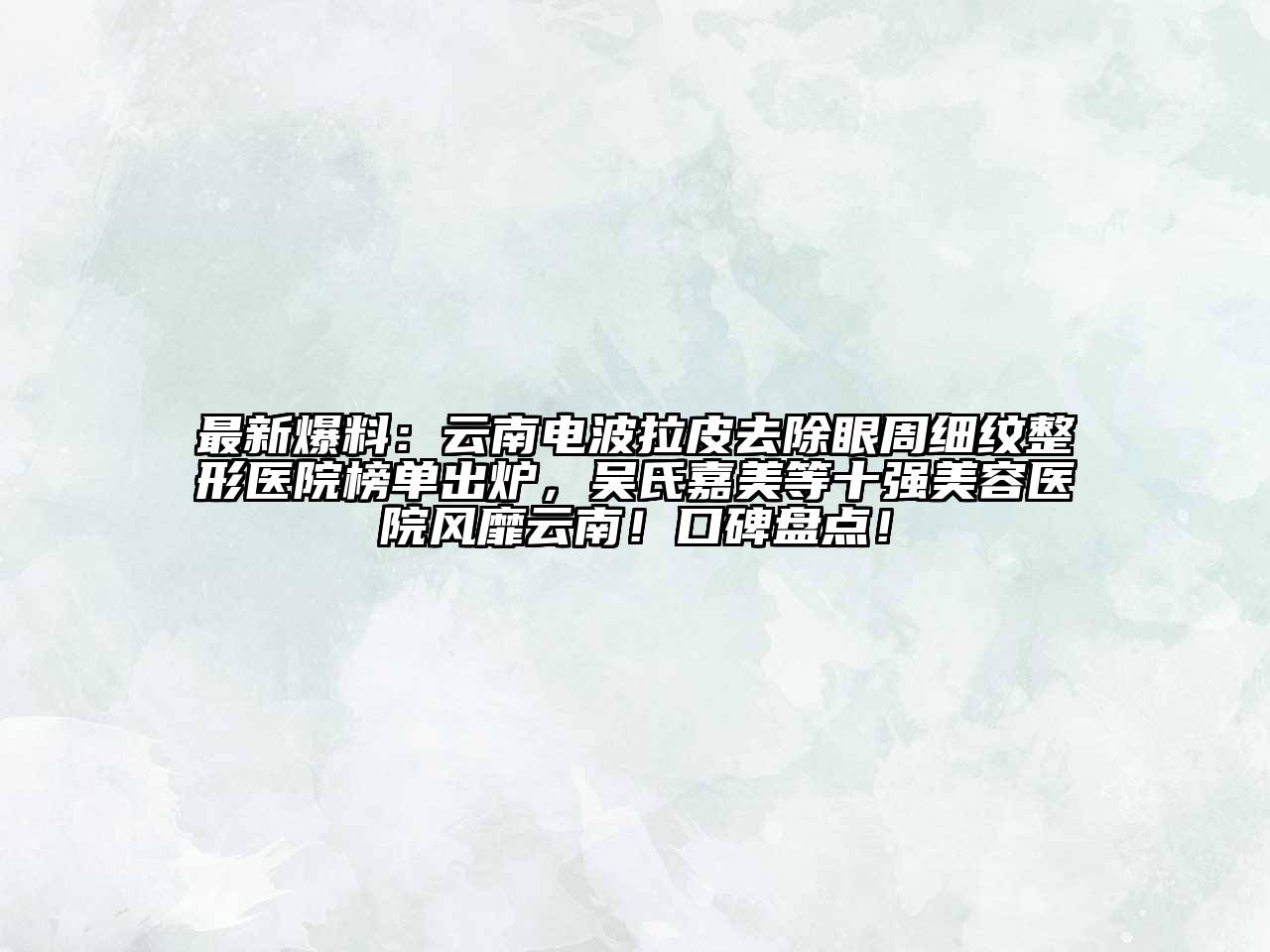 最新爆料：云南电波拉皮去除眼周细纹整形医院榜单出炉，吴氏嘉美等十强美容医院风靡云南！口碑盘点！